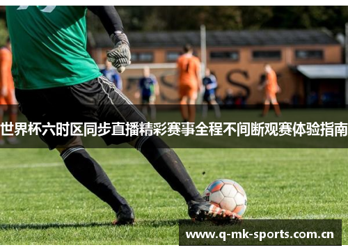 世界杯六时区同步直播精彩赛事全程不间断观赛体验指南 世界杯六时区同步直播精彩赛事全程不间断观赛体验指南
