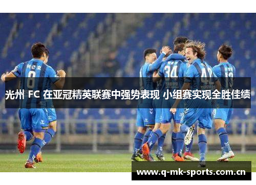 光州 FC 在亚冠精英联赛中强势表现 小组赛实现全胜佳绩 光州 FC 在亚冠精英联赛中强势表现 小组赛实现全胜佳绩